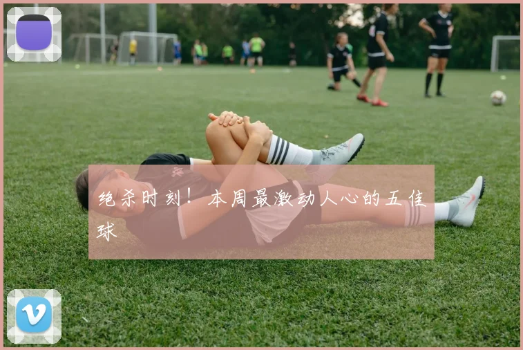 绝杀时刻!本周最激动人心的五佳球