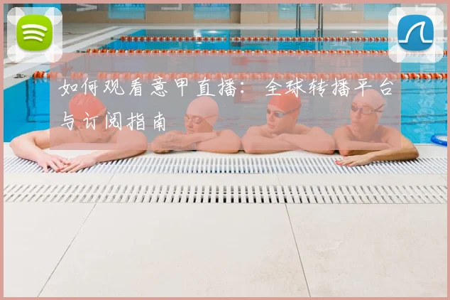 如何观看意甲直播：全球转播平台与订阅指南