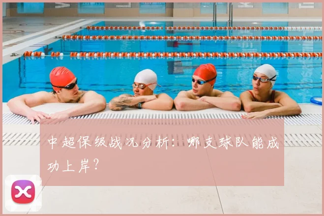 中超保级战况分析：哪支球队能成功上岸？