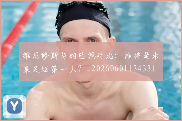 维尼修斯与姆巴佩对比:谁将是未来足坛第一人?_20260601134331