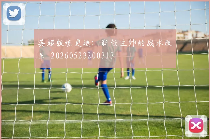 英超教练更迭:新任主帅的战术改革_20260523200313