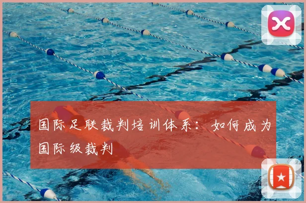 国际足联裁判培训体系:如何成为国际级裁判